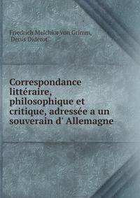Correspondance litt?raire, philosophique et critique, adress?e a un souverain d' Allemagne.