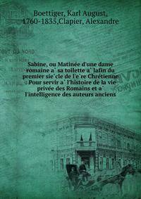 Sabine, ou Matine?e d'une dame romaine a? sa toilette a? lafin du premier sie?cle de l'e?re Chre?tienne : Pour servir a? l'histoire de la vie prive?e des Romains et a? l'intelligence des auteurs anciens