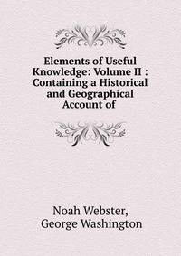 Elements of Useful Knowledge: Volume II : Containing a Historical and Geographical Account of .
