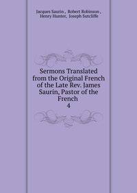 Sermons Translated from the Original French of the Late Rev. James Saurin, Pastor of the French .. 4