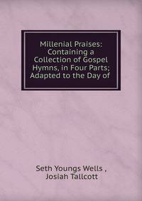 Millenial Praises: Containing a Collection of Gospel Hymns, in Four Parts; Adapted to the Day of .