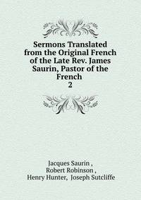 Sermons Translated from the Original French of the Late Rev. James Saurin, Pastor of the French .. 2