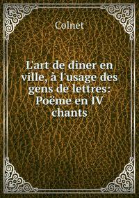 L'art de diner en ville, ? l'usage des gens de lettres: Po?me en IV chants