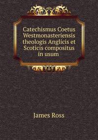 Catechismus Coetus Westmonasteriensis theologis Anglicis et Scoticis compositus in usum .