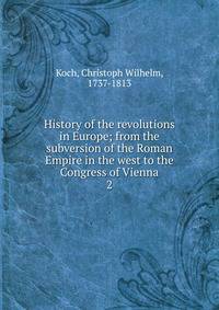 History of the revolutions in Europe; from the subversion of the Roman Empire in the west to the Congress of Vienna. 2