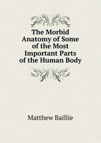 The Morbid Anatomy of Some of the Most Important Parts of the Human Body.