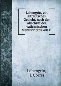 Lohengrin, ein altteutsches Gedicht, nach der Abschrift des vaticanischen Manuscriptes von F .