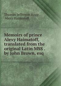Memoirs of prince Alexy Haimatoff, translated from the original Latin MSS . by John Brown, esq