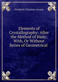 Elements of Crystallography: After the Method of Ha?y; With, Or Without Series of Geometrical .