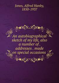 An autobiographical sketch of my life, also a number of . addresses . made on special occasions
