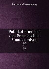 Publikationen aus den Preussischen Staatsarchiven. 39