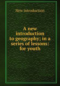 A new introduction to geography; in a series of lessons: for youth