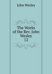 The Works of the Rev. John Wesley. 12