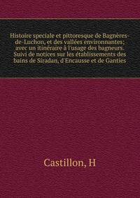 Histoire speciale et pittoresque de Bagn?res-de-Luchon, et des vall?es environnantes; avec un itin?raire ? l'usage des bagneurs. Suivi de notices sur les ?tablissements des bains de Siradan, d'Encausse et de Ganties