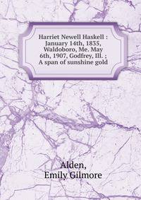 Harriet Newell Haskell : January 14th, 1835, Waldoboro, Me. May 6th, 1907, Godfrey, Ill. ; A span of sunshine gold
