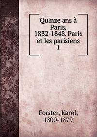 Quinze ans Paris, 1832-1848. Paris et les parisiens. 1