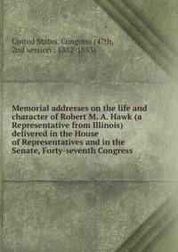 Memorial addresses on the life and character of Robert M. A. Hawk (a Representative from Illinois) delivered in the House of Representatives and in the Senate, Forty-seventh Congress