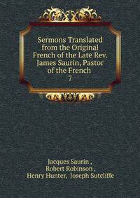 Sermons Translated from the Original French of the Late Rev. James Saurin, Pastor of the French .. 7