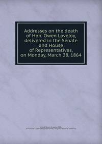 Addresses on the death of Hon. Owen Lovejoy, delivered in the Senate and House of Representatives, on Monday, March 28, 1864