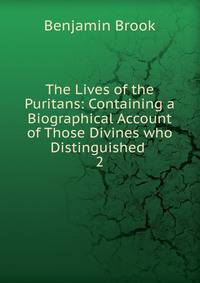 The Lives of the Puritans: Containing a Biographical Account of Those Divines who Distinguished .. 2