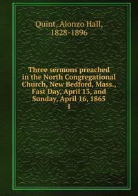 Three sermons preached in the North Congregational Church, New Bedford, Mass., Fast Day, April 13, and Sunday, April 16, 1865. 1