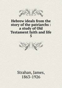 Hebrew ideals from the story of the patriarchs : a study of Old Testament faith and life. 5