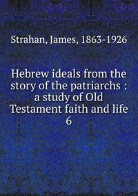Hebrew ideals from the story of the patriarchs : a study of Old Testament faith and life. 6