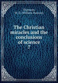 The Christian miracles and the conclusions of science. 7