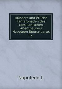 Hundert und etliche Fanfaronaden des corsikanischen Abentheurers Napoleon Buona-parte, Ex .