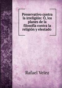 Preservativo contra la irreligi?n: ?, los planes de la filosof?a contra la religi?n y elestado .