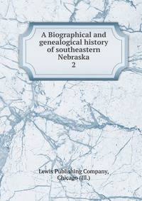 A Biographical and genealogical history of southeastern Nebraska. 2