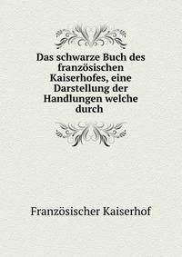 Das schwarze Buch des franz?sischen Kaiserhofes, eine Darstellung der Handlungen welche durch .