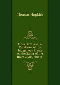 Flora Glottiana: A Catalogue of the Indigenous Plants on the Banks of the River Clyde, and in .