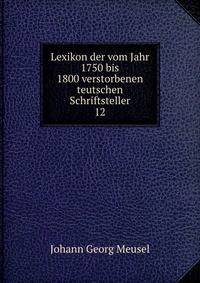 Lexikon der vom Jahr 1750 bis 1800 verstorbenen teutschen Schriftsteller. 12