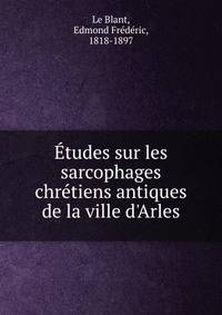 ?tudes sur les sarcophages chr?tiens antiques de la ville d'Arles