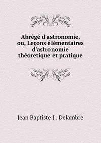 Abr?g? d'astronomie, ou, Le?ons ?l?mentaires d'astronomie th?oretique et pratique