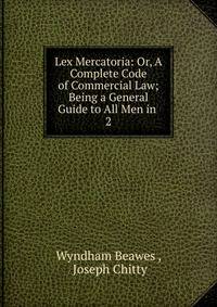 Lex Mercatoria: Or, A Complete Code of Commercial Law; Being a General Guide to All Men in .. 2