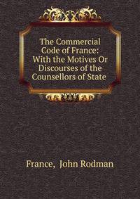 The Commercial Code of France: With the Motives Or Discourses of the Counsellors of State .