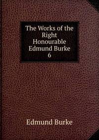 The Works of the Right Honourable Edmund Burke. 6
