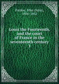 Louis the Fourteenth, and the court of France in the seventeenth century. 1
