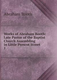 Works of Abraham Booth: Late Pastor of the Baptist Church Assembling in Little Prescot Street .. 1