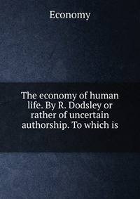 The economy of human life. By R. Dodsley or rather of uncertain authorship. To which is .