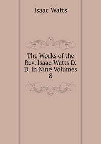 The Works of the Rev. Isaac Watts D.D. in Nine Volumes. 8