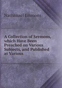 A Collection of Sermons, which Have Been Preached on Various Subjects, and Published at Various .