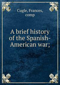 A brief history of the Spanish-American war;