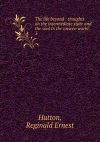 The life beyond : thoughts on the intermediate state and the soul in the unseen world. 3