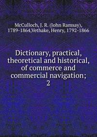 Dictionary, practical, theoretical and historical, of commerce and commercial navigation;. 2