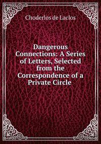 Dangerous Connections: A Series of Letters, Selected from the Correspondence of a Private Circle .