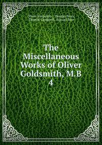 The Miscellaneous Works of Oliver Goldsmith, M.B.. 4