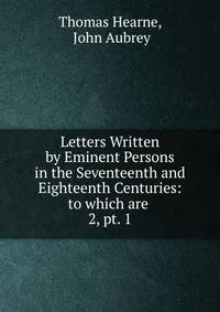 Letters Written by Eminent Persons in the Seventeenth and Eighteenth Centuries: to which are .. 2, pt. 1
